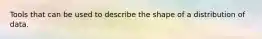 Tools that can be used to describe the shape of a distribution of data.