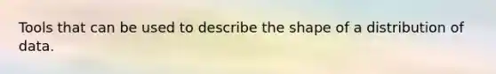 Tools that can be used to describe the shape of a distribution of data.