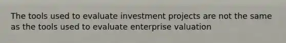 The tools used to evaluate investment projects are not the same as the tools used to evaluate enterprise valuation