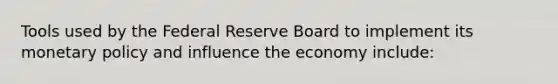 Tools used by the Federal Reserve Board to implement its monetary policy and influence the economy include: