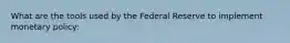 What are the tools used by the Federal Reserve to implement monetary policy: