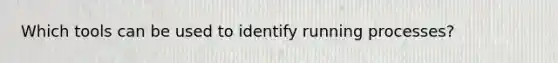 Which tools can be used to identify running processes?