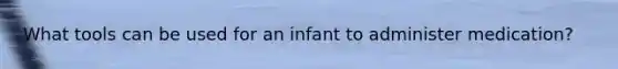 What tools can be used for an infant to administer medication?