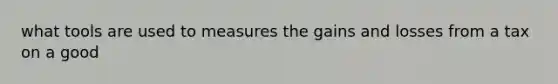 what tools are used to measures the gains and losses from a tax on a good