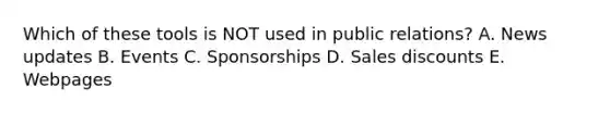 Which of these tools is NOT used in public​ relations? A. News updates B. Events C. Sponsorships D. <a href='https://www.questionai.com/knowledge/kUgZVsLhgj-sales-discounts' class='anchor-knowledge'>sales discounts</a> E. Webpages