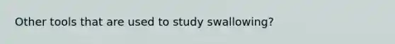 Other tools that are used to study swallowing?