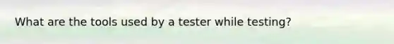 What are the tools used by a tester while testing?