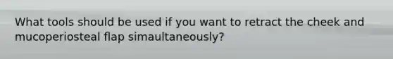 What tools should be used if you want to retract the cheek and mucoperiosteal flap simaultaneously?