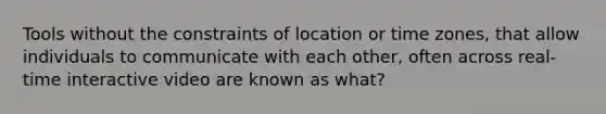 Tools without the constraints of location or time zones, that allow individuals to communicate with each other, often across real-time interactive video are known as what?