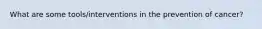 What are some tools/interventions in the prevention of cancer?