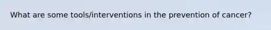 What are some tools/interventions in the prevention of cancer?