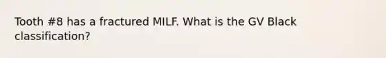 Tooth #8 has a fractured MILF. What is the GV Black classification?