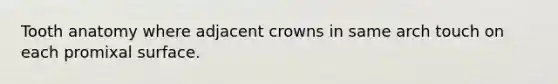 Tooth anatomy where adjacent crowns in same arch touch on each promixal surface.