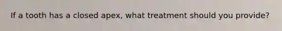 If a tooth has a closed apex, what treatment should you provide?