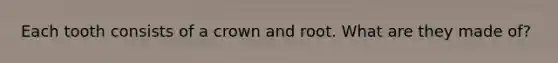 Each tooth consists of a crown and root. What are they made of?
