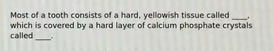 Most of a tooth consists of a hard, yellowish tissue called ____, which is covered by a hard layer of calcium phosphate crystals called ____.