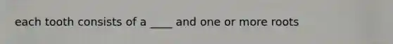 each tooth consists of a ____ and one or more roots