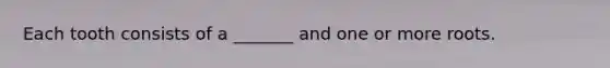 Each tooth consists of a _______ and one or more roots.