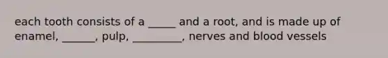 each tooth consists of a _____ and a root, and is made up of enamel, ______, pulp, _________, nerves and blood vessels