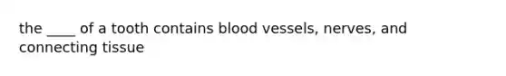 the ____ of a tooth contains blood vessels, nerves, and connecting tissue