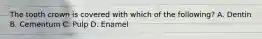 The tooth crown is covered with which of the following? A. Dentin B. Cementum C. Pulp D. Enamel
