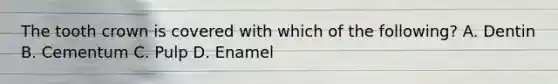 The tooth crown is covered with which of the following? A. Dentin B. Cementum C. Pulp D. Enamel