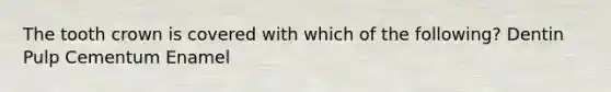 The tooth crown is covered with which of the following? Dentin Pulp Cementum Enamel