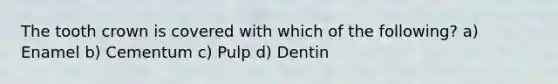 The tooth crown is covered with which of the following? a) Enamel b) Cementum c) Pulp d) Dentin