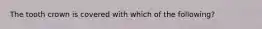 The tooth crown is covered with which of the following?