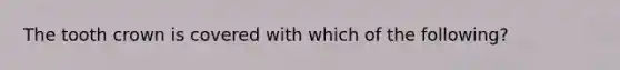 The tooth crown is covered with which of the following?