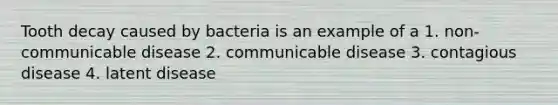 Tooth decay caused by bacteria is an example of a 1. non-communicable disease 2. communicable disease 3. contagious disease 4. latent disease