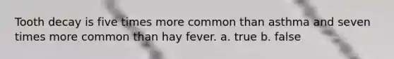 Tooth decay is five times more common than asthma and seven times more common than hay fever. a. true b. false