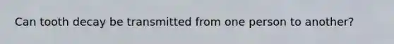 Can tooth decay be transmitted from one person to another?