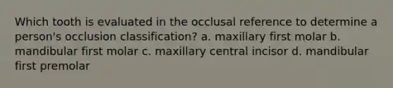 Which tooth is evaluated in the occlusal reference to determine a person's occlusion classification? a. maxillary first molar b. mandibular first molar c. maxillary central incisor d. mandibular first premolar