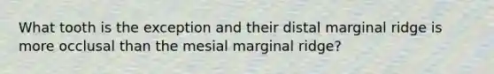 What tooth is the exception and their distal marginal ridge is more occlusal than the mesial marginal ridge?