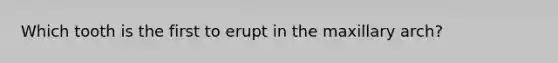 Which tooth is the first to erupt in the maxillary arch?