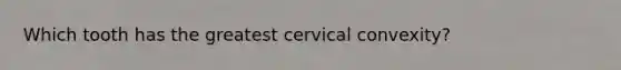 Which tooth has the greatest cervical convexity?