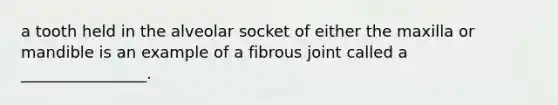 a tooth held in the alveolar socket of either the maxilla or mandible is an example of a fibrous joint called a ________________.