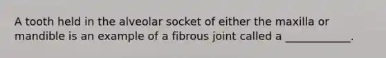 A tooth held in the alveolar socket of either the maxilla or mandible is an example of a fibrous joint called a ____________.