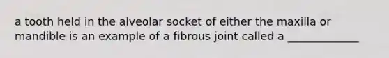 a tooth held in the alveolar socket of either the maxilla or mandible is an example of a fibrous joint called a _____________