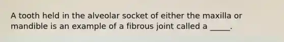 A tooth held in the alveolar socket of either the maxilla or mandible is an example of a fibrous joint called a _____.