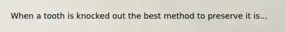 When a tooth is knocked out the best method to preserve it is...
