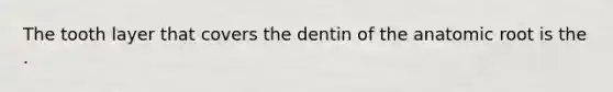 The tooth layer that covers the dentin of the anatomic root is the .