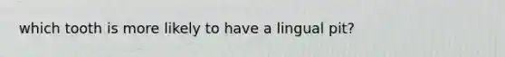 which tooth is more likely to have a lingual pit?