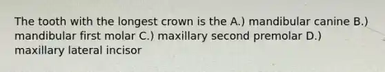 The tooth with the longest crown is the A.) mandibular canine B.) mandibular first molar C.) maxillary second premolar D.) maxillary lateral incisor