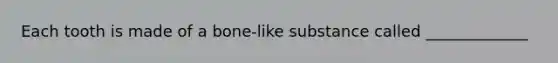 Each tooth is made of a bone-like substance called _____________
