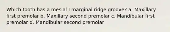 Which tooth has a mesial I marginal ridge groove? a. Maxillary first premolar b. Maxillary second premolar c. Mandibular first premolar d. Mandibular second premolar