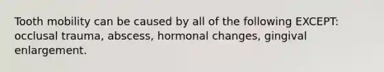Tooth mobility can be caused by all of the following EXCEPT: occlusal trauma, abscess, hormonal changes, gingival enlargement.