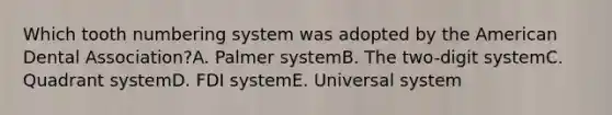 Which tooth numbering system was adopted by the American Dental Association?A. Palmer systemB. The two-digit systemC. Quadrant systemD. FDI systemE. Universal system