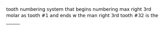 tooth numbering system that begins numbering max right 3rd molar as tooth #1 and ends w the man right 3rd tooth #32 is the ______